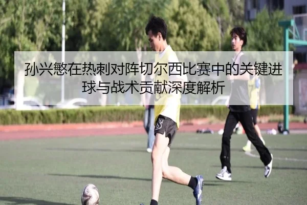 孙兴慜在热刺对阵切尔西比赛中的关键进球与战术贡献深度解析